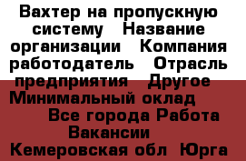 Вахтер на пропускную систему › Название организации ­ Компания-работодатель › Отрасль предприятия ­ Другое › Минимальный оклад ­ 15 000 - Все города Работа » Вакансии   . Кемеровская обл.,Юрга г.